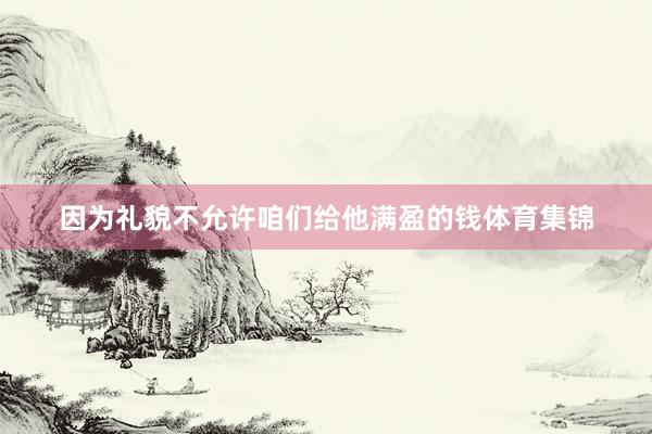 因为礼貌不允许咱们给他满盈的钱体育集锦