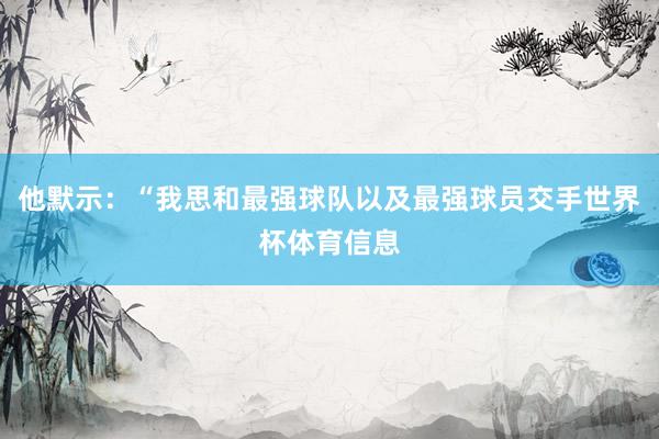 他默示：“我思和最强球队以及最强球员交手世界杯体育信息
