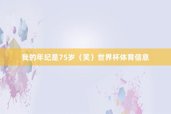 我的年纪是75岁（笑）世界杯体育信息