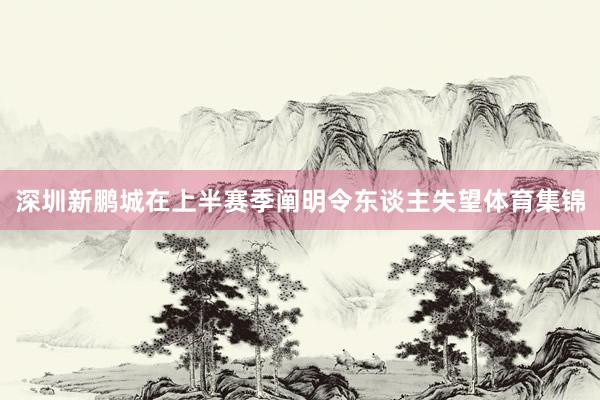 深圳新鹏城在上半赛季阐明令东谈主失望体育集锦