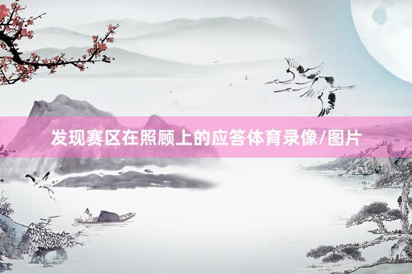 发现赛区在照顾上的应答体育录像/图片