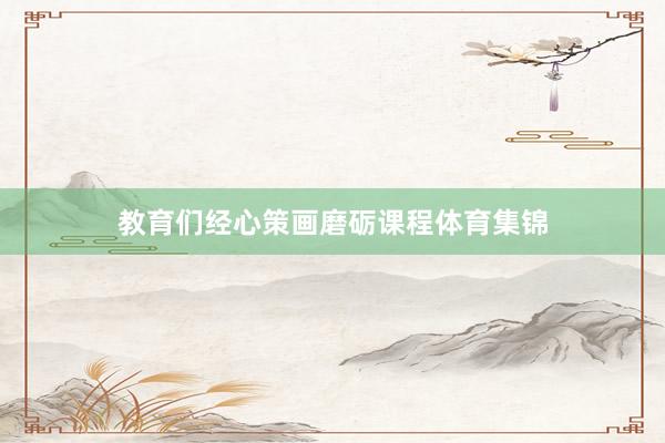 教育们经心策画磨砺课程体育集锦