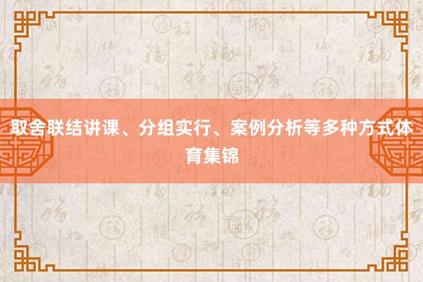 取舍联结讲课、分组实行、案例分析等多种方式体育集锦