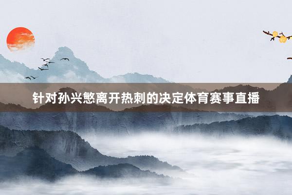 针对孙兴慜离开热刺的决定体育赛事直播