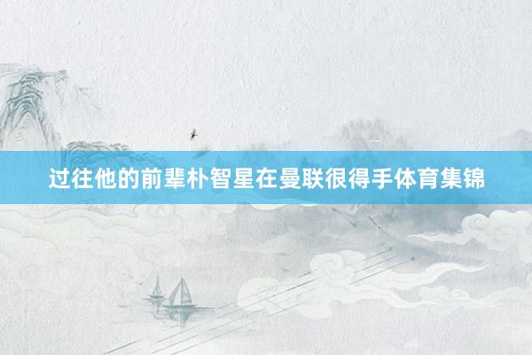 过往他的前辈朴智星在曼联很得手体育集锦