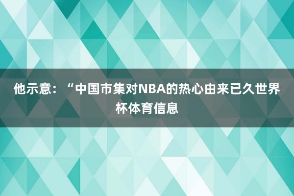 他示意:“中国市集对NBA的热心由来已久世界杯体育信息