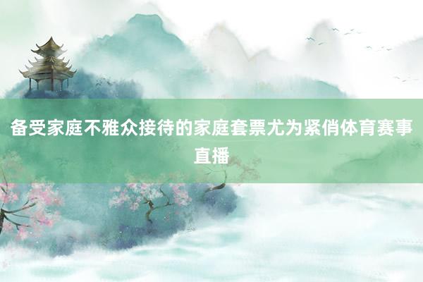 备受家庭不雅众接待的家庭套票尤为紧俏体育赛事直播