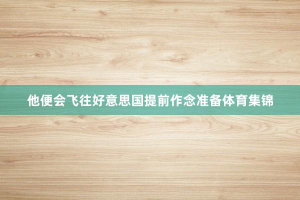 他便会飞往好意思国提前作念准备体育集锦