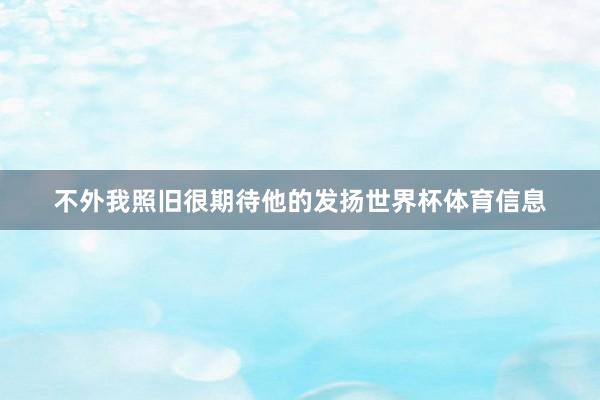 不外我照旧很期待他的发扬世界杯体育信息