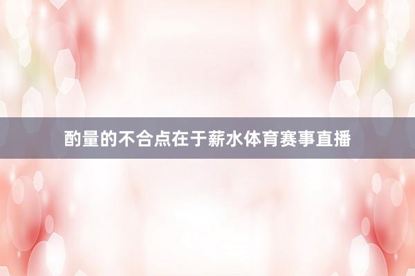 酌量的不合点在于薪水体育赛事直播