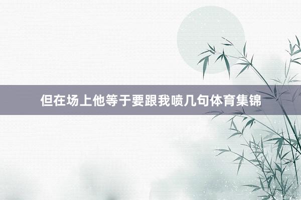 但在场上他等于要跟我喷几句体育集锦