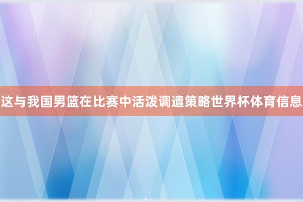 这与我国男篮在比赛中活泼调遣策略世界杯体育信息