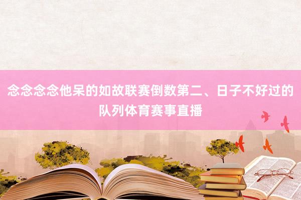 念念念念他呆的如故联赛倒数第二、日子不好过的队列体育赛事直播