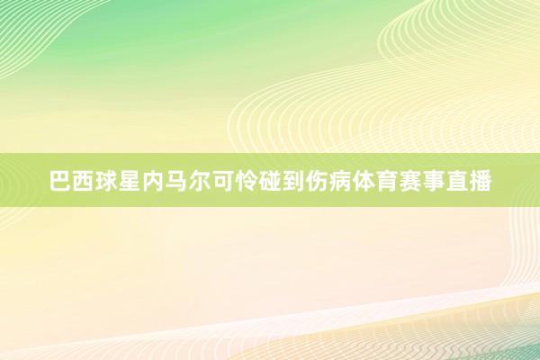 巴西球星内马尔可怜碰到伤病体育赛事直播