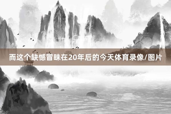 而这个缺憾冒昧在20年后的今天体育录像/图片