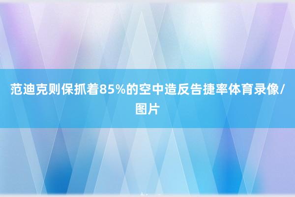 范迪克则保抓着85%的空中造反告捷率体育录像/图片