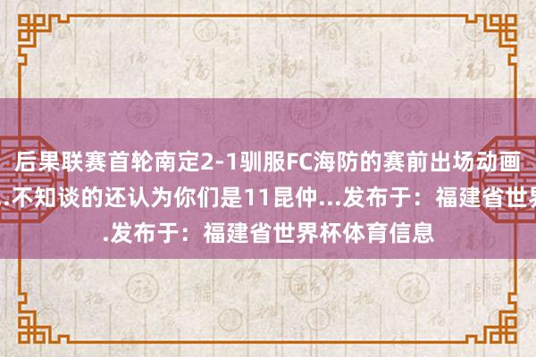 后果联赛首轮南定2-1驯服FC海防的赛前出场动画就成了这么...不知谈的还认为你们是11昆仲...发布于：福建省世界杯体育信息