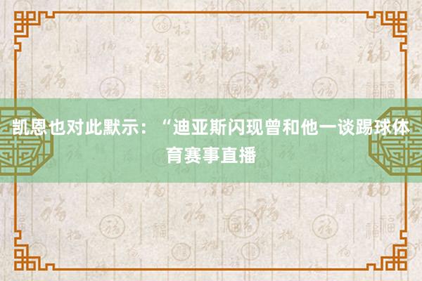 凯恩也对此默示：“迪亚斯闪现曾和他一谈踢球体育赛事直播