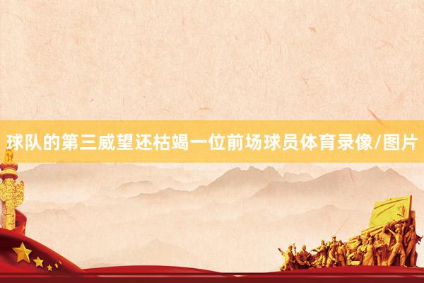 球队的第三威望还枯竭一位前场球员体育录像/图片