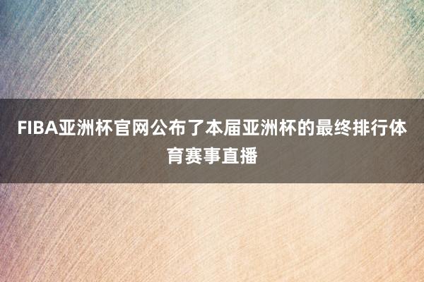 FIBA亚洲杯官网公布了本届亚洲杯的最终排行体育赛事直播