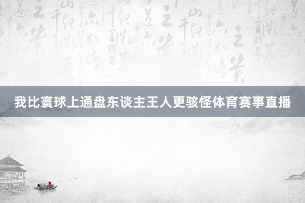 我比寰球上通盘东谈主王人更骇怪体育赛事直播