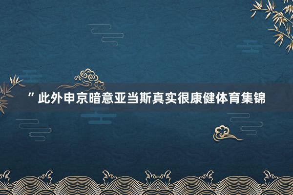 ”　　此外申京暗意亚当斯真实很康健体育集锦