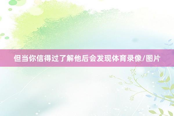 但当你信得过了解他后会发现体育录像/图片