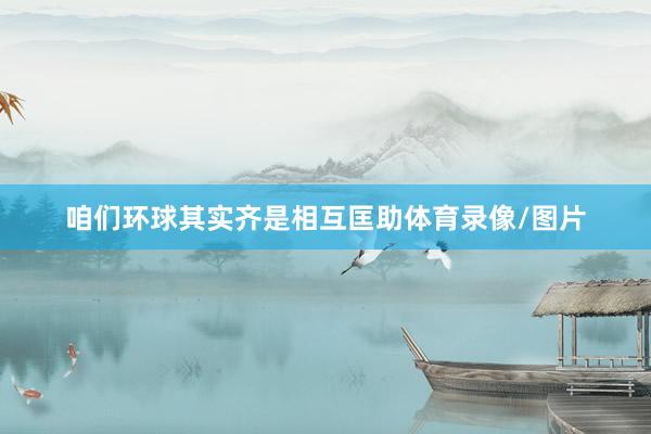 咱们环球其实齐是相互匡助体育录像/图片