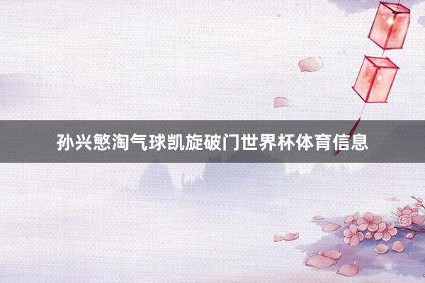 孙兴慜淘气球凯旋破门世界杯体育信息