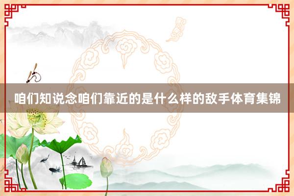 咱们知说念咱们靠近的是什么样的敌手体育集锦