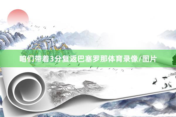 咱们带着3分复返巴塞罗那体育录像/图片
