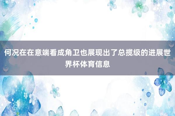 何况在在意端看成角卫也展现出了总揽级的进展世界杯体育信息