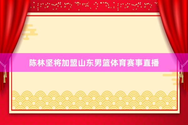 陈林坚将加盟山东男篮体育赛事直播