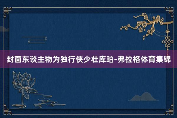 封面东谈主物为独行侠少壮库珀-弗拉格体育集锦