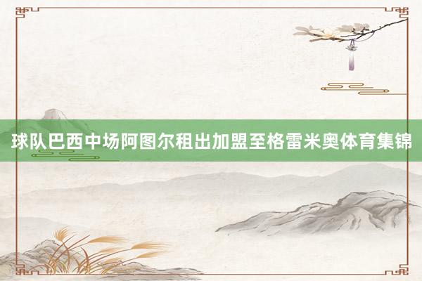 球队巴西中场阿图尔租出加盟至格雷米奥体育集锦