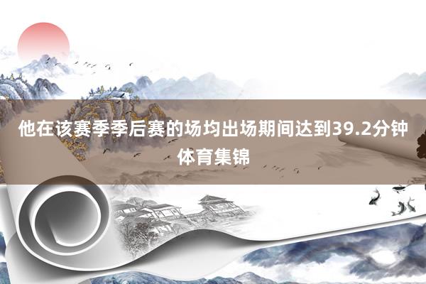 他在该赛季季后赛的场均出场期间达到39.2分钟体育集锦