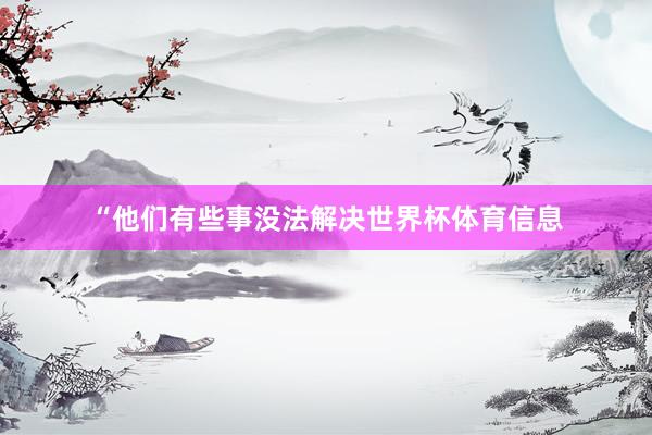 “他们有些事没法解决世界杯体育信息