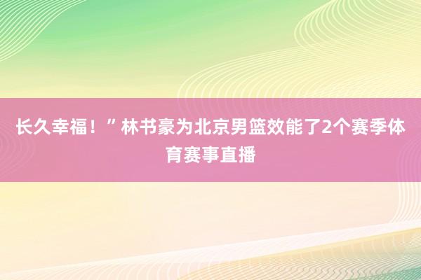 长久幸福！”林书豪为北京男篮效能了2个赛季体育赛事直播