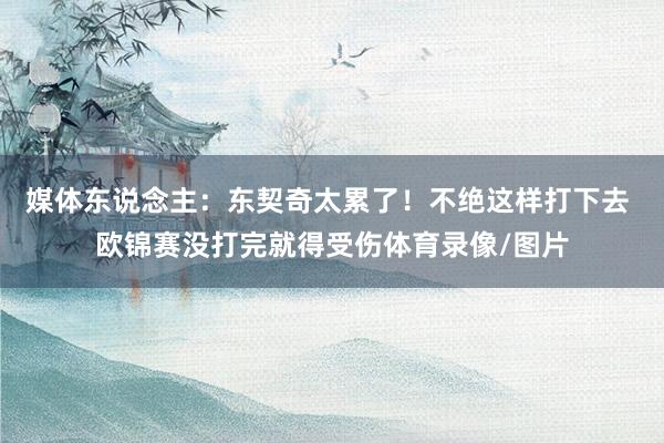 媒体东说念主：东契奇太累了！不绝这样打下去 欧锦赛没打完就得受伤体育录像/图片