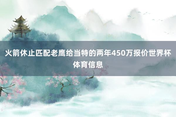 火箭休止匹配老鹰给当特的两年450万报价世界杯体育信息
