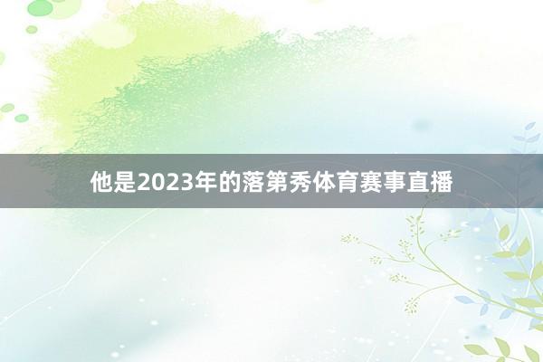 他是2023年的落第秀体育赛事直播