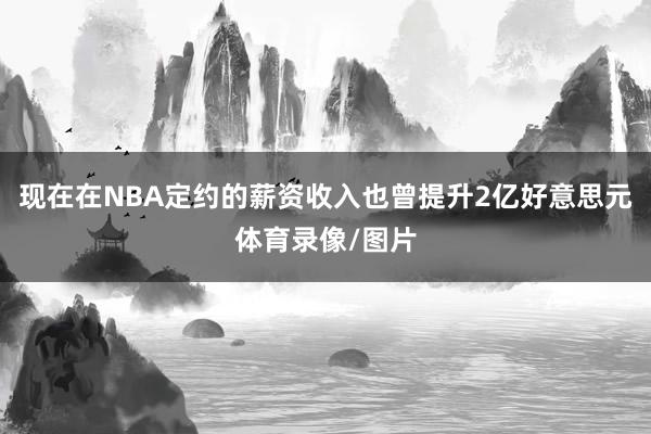 现在在NBA定约的薪资收入也曾提升2亿好意思元体育录像/图片