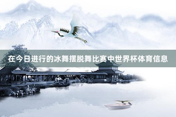 在今日进行的冰舞摆脱舞比赛中世界杯体育信息