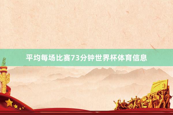 平均每场比赛73分钟世界杯体育信息