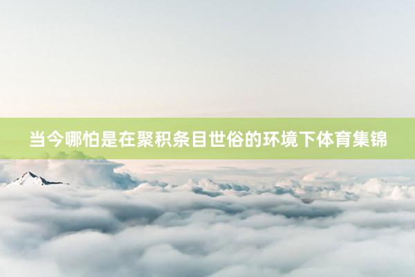 当今哪怕是在聚积条目世俗的环境下体育集锦