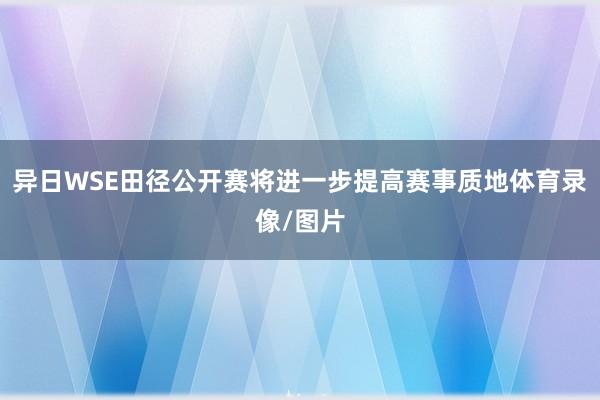 异日WSE田径公开赛将进一步提高赛事质地体育录像/图片