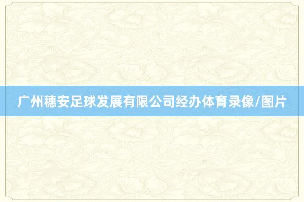 广州穗安足球发展有限公司经办体育录像/图片