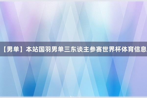 【男单】本站国羽男单三东谈主参赛世界杯体育信息