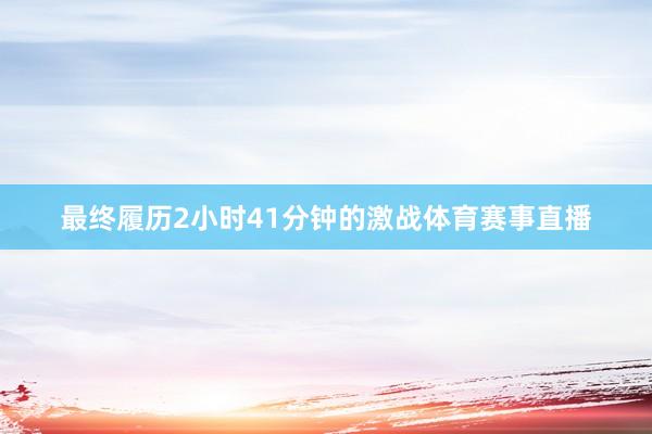 最终履历2小时41分钟的激战体育赛事直播