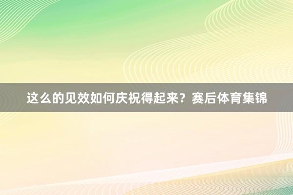 这么的见效如何庆祝得起来?赛后体育集锦